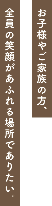 お子様やご家族の方、全員の笑顔があふれる場所でありたい。